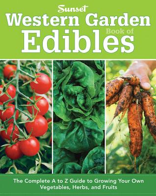Sunset Western Garden Book Of Edibles: The Complete A To Z Guide To Growing Your Own Vegetables, Herbs & Fruits