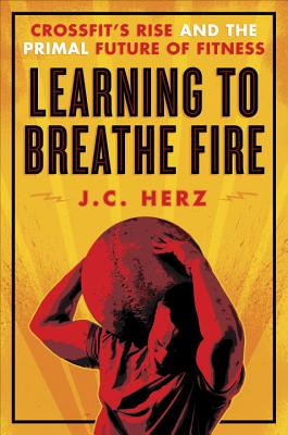 Learning to Breathe Fire: The Rise of CrossFit and the Primal Future of Fitness