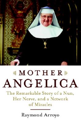 Mother Angelica: The Remarkable Story of a Nun, Her Nerve, and a Network of Miracles