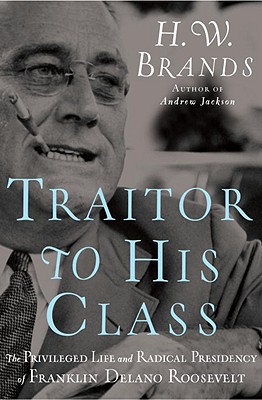 Traitor To His Class: The Privileged Life And Radical Presidency Of Franklin Delano Roosevelt