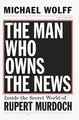 The Man Who Owns the News: Inside the Secret World of Rupert Murdoch