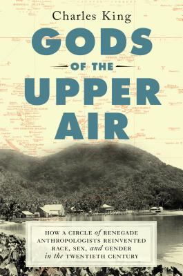 GODS OF THE UPPER AIR : HOW A CIRCLE OF RENEGADE ANTHROPOLOGISTS REINVENTED RACE, SEX, AND GENDER IN THE TWENTIETH CENTURY