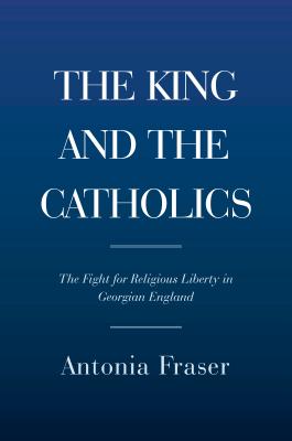 King and the Catholics: England, Ireland, and the Fight for Religious Freedom, 1780-1829