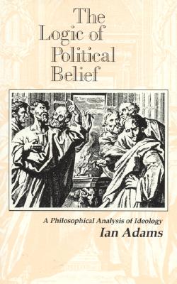 The Logic of Political Belief: A Philosophical Analysis of Ideology