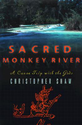 Sacred Monkey River a Canoe Trip with the Gods; Sacred Monkey River a Canoe Trip with the Gods