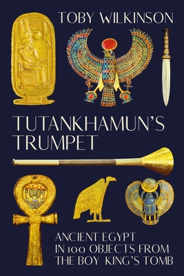 Tutankhamun's Trumpet: Ancient Egypt in 100 Objects from the Boy-King's Tomb