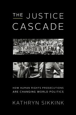 The Justice Cascade: How Human Rights Prosecutions Are Changing World Politics (The Norton Series in World Politics)
