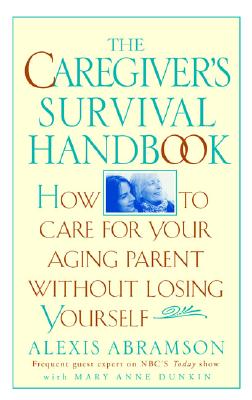 The Caregiver's Survival Handbook How to Care for Your Aging Parent Without Losing Yourself