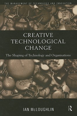 Creative Technological Change: The Shaping of Technology and Organisations (Routledge Studies in the Management of Technology and Innovation)