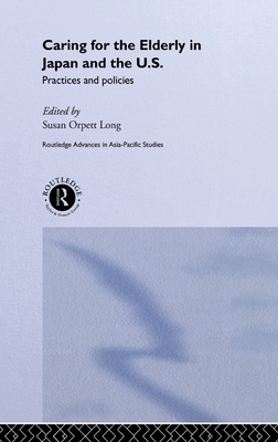 Caring for the Elderly in Japan and the US: Practices and Policies (Routledge Advances in Asia-Pacific Studies)