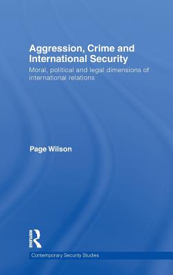 Aggression, Crime and International Security: Moral, Political and Legal Dimensions of International Relations