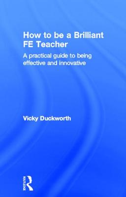 How to be a Brilliant FE Teacher: A practical guide to being effective and innovative