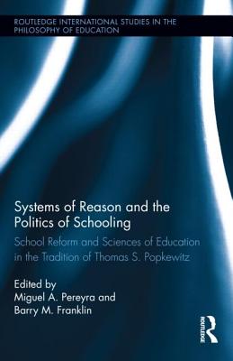 Systems of Reason and the Politics of Schooling: School Reform and Sciences of Education in the Tradition of Thomas S. Popkewitz (Routledge International Studies in the Philosophy of Education)