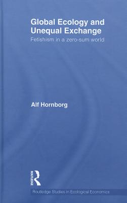 Global Ecology and Unequal Exchange: Fetishism in a Zero-Sum World (Routledge Studies in Ecological Economics)