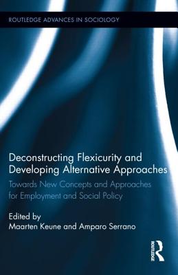 Deconstructing Flexicurity and Developing Alternative Approaches: Towards New Concepts and Approaches for Employment and Social Policy (Routledge Advances in Sociology)