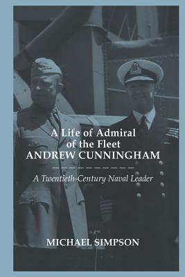 A Life of Admiral of the Fleet Andrew Cunningham. a Twentieth Century Naval Leader (Cass Series: Naval Policy and History)