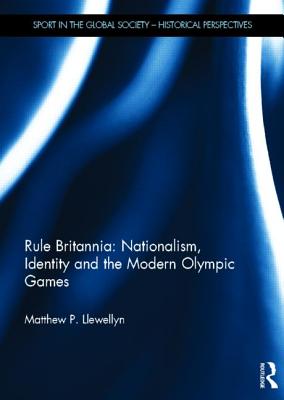 Rule Britannia: Nationalism, Identity and the Modern Olympic Games (Sport in the Global Society - Historical Perspectives)