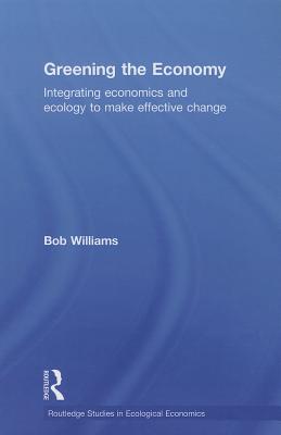 Greening the Economy: Integrating Economics and Ecology to Make Effective Change (Routledge Studies in Ecological Economics)