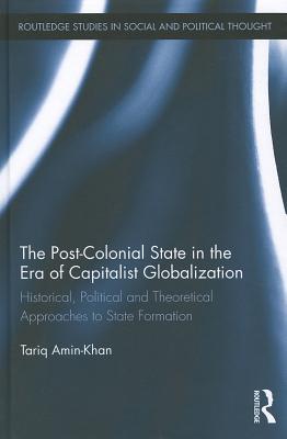 The Post-Colonial State in the Era of Capitalist Globalization: Historical, Political and Theoretical Approaches to State Formation (Routledge Studies in Social and Political Thought)