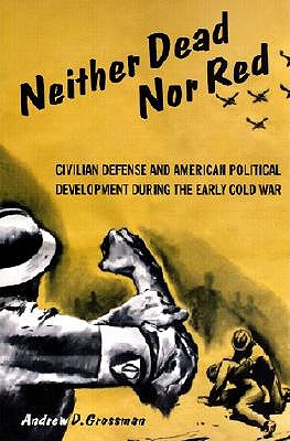 Neither Dead Nor Red: Civil Defense and American Political Development During the Early Cold War
