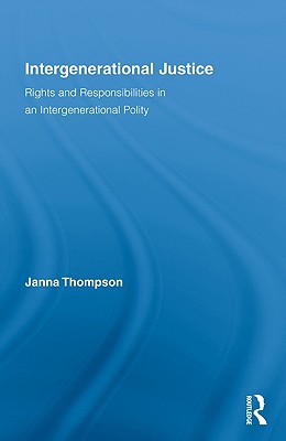 Intergenerational Justice: Rights and Responsibilities in an Intergenerational Polity (Routledge Studies in Contemporary Philosophy)