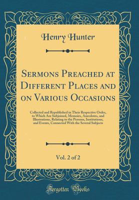 Sermons Preached at Different Places and on Various Occasions, Vol. 2 of 2: Collected and Republished in Their Respective Order, to Which Are . Institutions, and Events, Connected Wi [Hardcover] Hunter, Henry