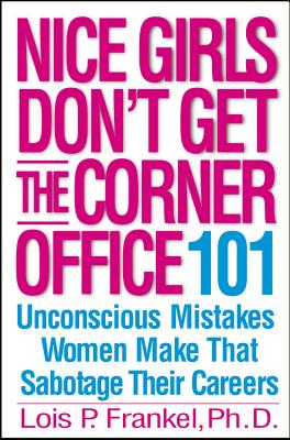 Nice Girls Don't Get the Corner Office: 101 Unconscious Mistakes Women Make  That Sabotage Their Careers by Lois P. Frankel