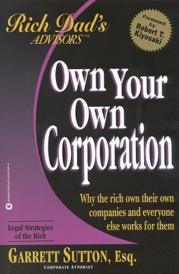 Own Your Own Corporation : Why the Rich Own Their Own Companies and Everyone Else Works for Them