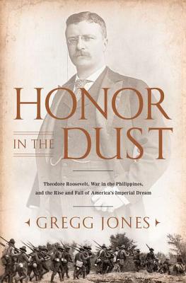 Honor in the Dust: Theodore Roosevelt, War in the Philippines, and the Rise and Fall of America's I mperial Dream