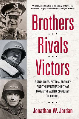 BROTHERS, RIVALS, VICTORS: EISENHOWER, PATTON, BRADLEY & THE PARTNERSHIP THAT DROVE THE ALLIED CONQUEST IN EUROPE