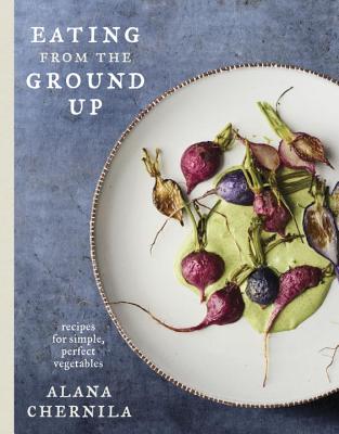 Eating From The Ground Up: Recipes For Simple, Perfect Vegetables