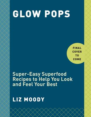 Glow Pops: Super-Easy Superfood Recipes to Help You Look and Feel Your Best: A Cookbook