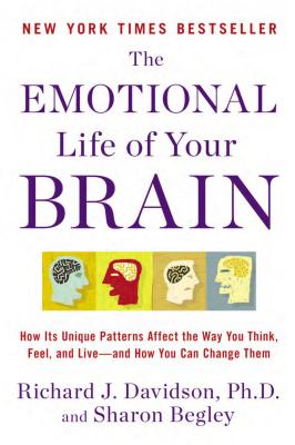 The Emotional Life of Your Brain: How Its Unique Patterns Affect the Way You Think, Feel, and Live--and How You Can Change Them