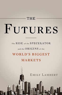 The Futures: The Rise of the Speculator and the Origins of the World's Biggest Markets