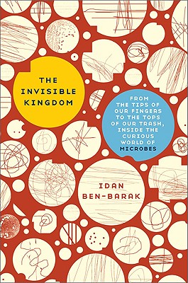 The Invisible Kingdom: From the Tips of Our Fingers to the Tops of Our Trash, Inside the Curious World of Microbes