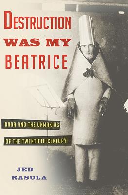 DESTRUCTION WAS MY BEATRICE: DADA AND THE UNMAKING OF THE TWENTIETH CENTURY.