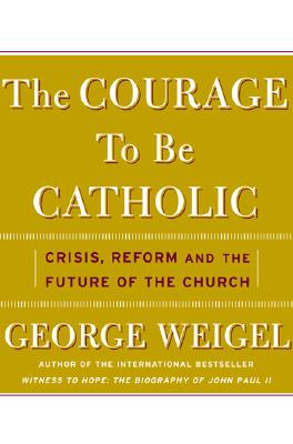 Image for The Courage To Be Catholic: Crisis, Reform, And The Future Of The Church