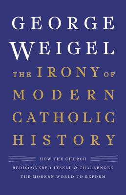 Image for The Irony of Modern Catholic History: How the Church Rediscovered Itself and Challenged the Modern World to Reform