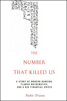 The Number That Killed Us: A Story of Modern Banking, Flawed Mathematics, and a Big Financial Crisis