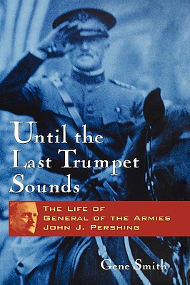 Until the Last Trumpet Sounds: The Life of General of the Armies John J. Pershing