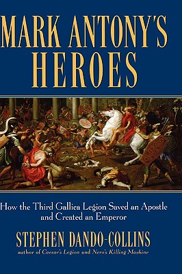 Mark Antony's Heroes: How the Third Gallica Legion Saved an Apostle and Created an Emperor