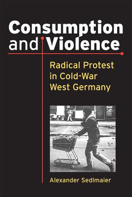 Consumption and Violence: Radical Protest in Cold-War West Germany (Social History, Popular Culture, And Politics In Germany)