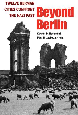 Beyond Berlin: Twelve German Cities Confront the Nazi Past (Social History, Popular Culture, And Politics In Germany)