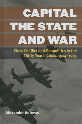 Capital, the State, and War: Class Conflict and Geopolitics in the Thirty Years' Crisis, 1914-1945 (Configurations: Critical Studies Of World Politics)