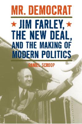 Mr. Democrat: Jim Farley, The New Deal, And The Making Of Modern American Politics