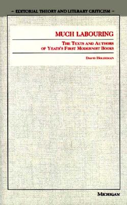 Much Labouring: The Texts and Authors of Yeats's First Modernist Books (Editorial Theory and Literary Criticism)