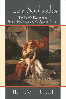 Late Sophocles: The Heros Evolution in Electra, Philoctetes, and Oedipus at Colonus