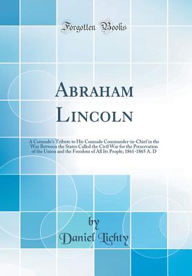 Abraham Lincoln: A Comrade's Tribute to His Comrade Commander-in-Chief in the War Between the States Called the Civil War for the Preservation of the . Its People; 1861-1865 A. D (Classic Reprint)