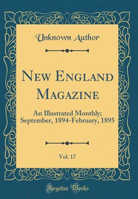 New England Magazine, Vol. 17: An Illustrated Monthly; September, 1894-February, 1895 (Classic Reprint) [Hardcover] Author, Unknown