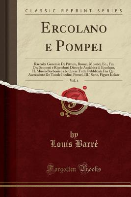 Ercolano e Pompei, Vol. 4: Raccolta Generale De Pitture, Bronzi, Mosaici, Ec., Fin Ora Scoperti e Riprodotti Dietro le Antichit di Ercolano, IL Museo . De Tavole Inedite; Pitturi, III.' Serie, Fig [Paperback] Barr, Louis